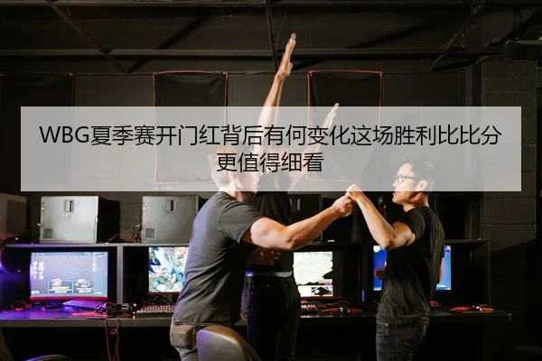 WBG夏季赛开门红背后有何变化这场胜利比比分更值得细看